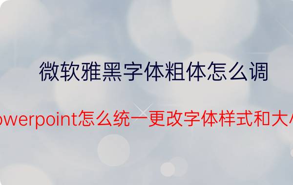 微软雅黑字体粗体怎么调 Powerpoint怎么统一更改字体样式和大小？